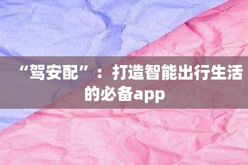 “驾安配”：打造智能出行生活的必备app
