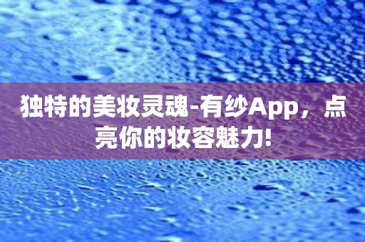 独特的美妆灵魂-有纱App，点亮你的妆容魅力!