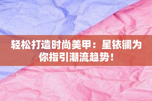 轻松打造时尚美甲：星铱镧为你指引潮流趋势！