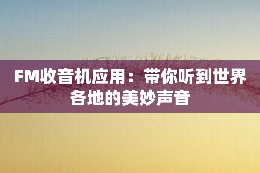 FM收音机应用：带你听到世界各地的美妙声音