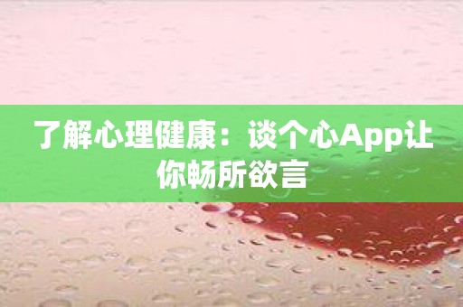 了解心理健康：谈个心App让你畅所欲言