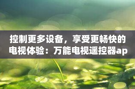 控制更多设备，享受更畅快的电视体验：万能电视遥控器app！