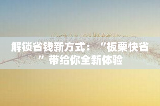 解锁省钱新方式：“板栗快省”带给你全新体验