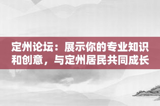 定州论坛：展示你的专业知识和创意，与定州居民共同成长