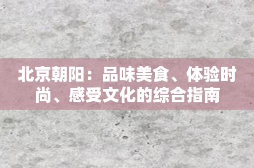 北京朝阳：品味美食、体验时尚、感受文化的综合指南