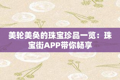 美轮美奂的珠宝珍品一览：珠宝街APP带你畅享