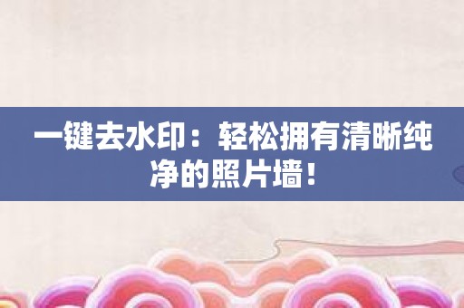一键去水印：轻松拥有清晰纯净的照片墙！