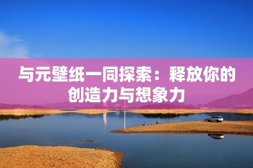 与元壁纸一同探索：释放你的创造力与想象力