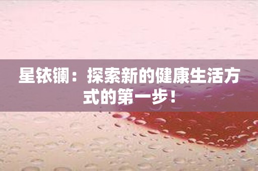 星铱镧：探索新的健康生活方式的第一步！