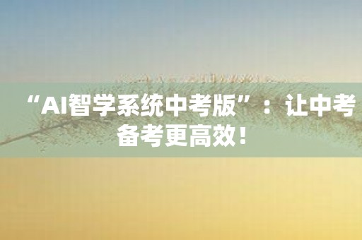 “AI智学系统中考版”：让中考备考更高效！