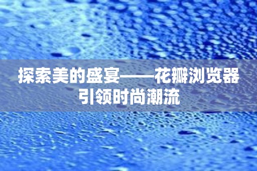 探索美的盛宴——花瓣浏览器引领时尚潮流