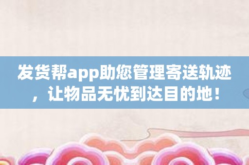 发货帮app助您管理寄送轨迹，让物品无忧到达目的地！
