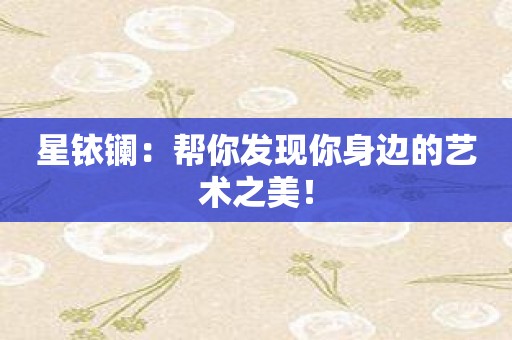 星铱镧：帮你发现你身边的艺术之美！