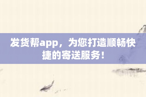 发货帮app，为您打造顺畅快捷的寄送服务！