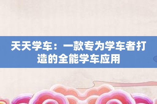 天天学车：一款专为学车者打造的全能学车应用