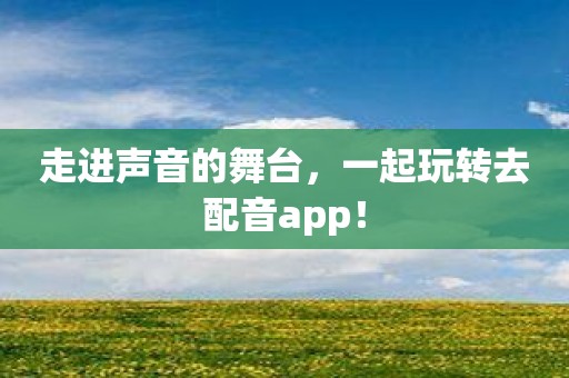 走进声音的舞台，一起玩转去配音app！
