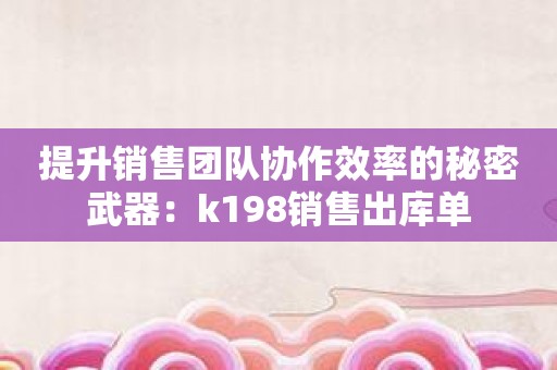 提升销售团队协作效率的秘密武器：k198销售出库单