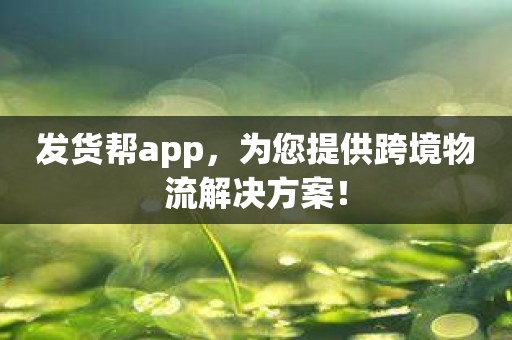 发货帮app，为您提供跨境物流解决方案！