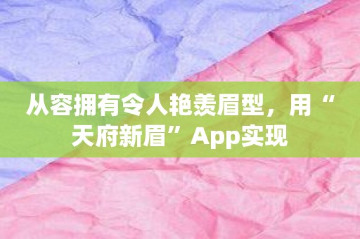 从容拥有令人艳羡眉型，用“天府新眉”App实现