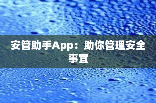 安管助手App：助你管理安全事宜