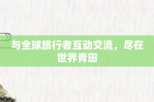 与全球旅行者互动交流，尽在世界青田
