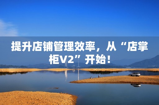 提升店铺管理效率，从“店掌柜V2”开始！