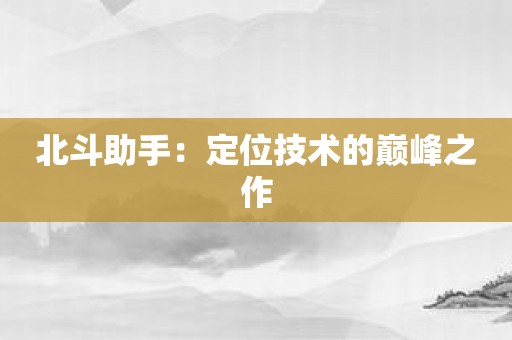 北斗助手：定位技术的巅峰之作