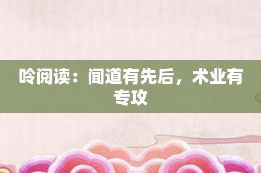 呤阅读：闻道有先后，术业有专攻
