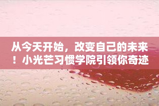 从今天开始，改变自己的未来！小光芒习惯学院引领你奇迹般的成长！