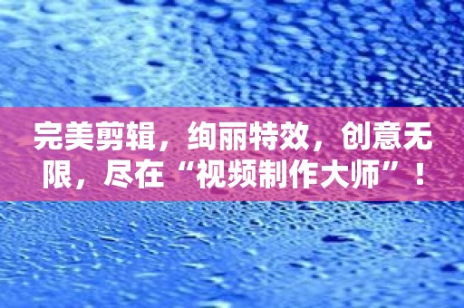 完美剪辑，绚丽特效，创意无限，尽在“视频制作大师”！
