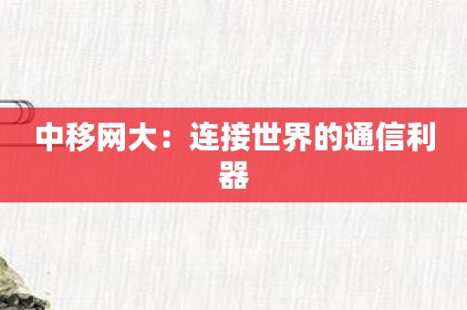 中移网大：连接世界的通信利器