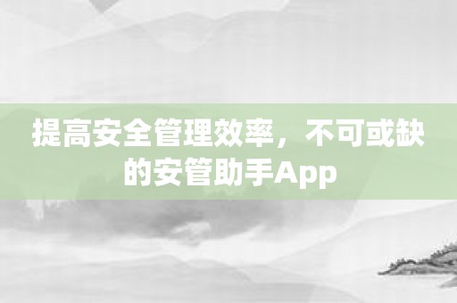 提高安全管理效率，不可或缺的安管助手App