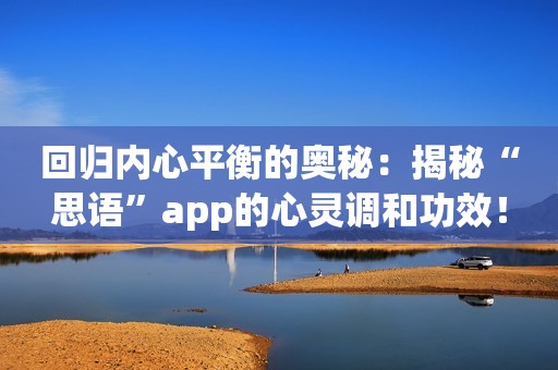 回归内心平衡的奥秘：揭秘“思语”app的心灵调和功效！