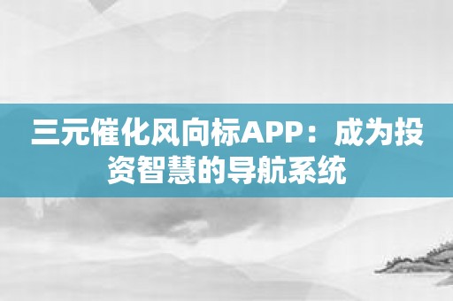 三元催化风向标APP：成为投资智慧的导航系统