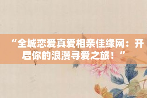 “全城恋爱真爱相亲佳缘网：开启你的浪漫寻爱之旅！”