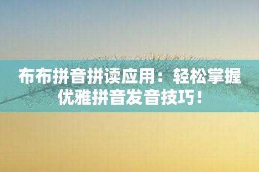 布布拼音拼读应用：轻松掌握优雅拼音发音技巧！