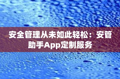 安全管理从未如此轻松：安管助手App定制服务