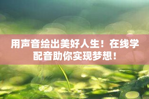 用声音绘出美好人生！在线学配音助你实现梦想！