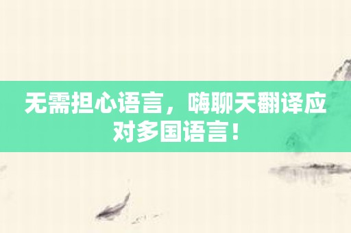 无需担心语言，嗨聊天翻译应对多国语言！