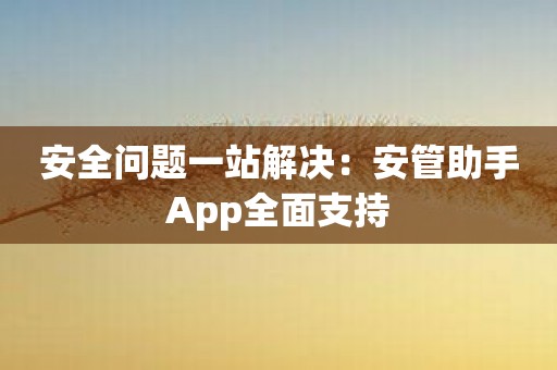 安全问题一站解决：安管助手App全面支持