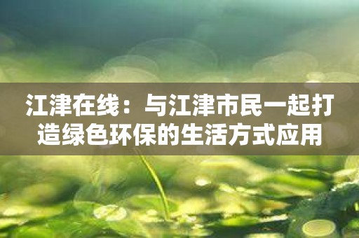 江津在线：与江津市民一起打造绿色环保的生活方式应用