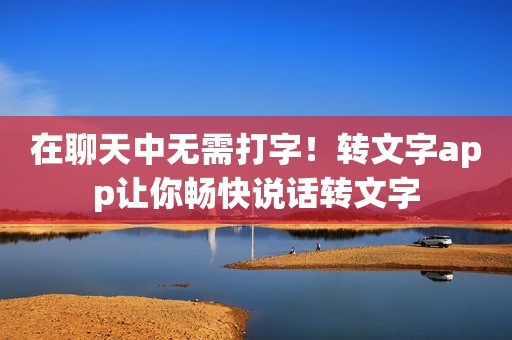 在聊天中无需打字！转文字app让你畅快说话转文字