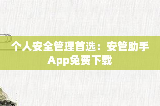 个人安全管理首选：安管助手App免费下载