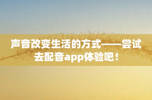 声音改变生活的方式——尝试去配音app体验吧！