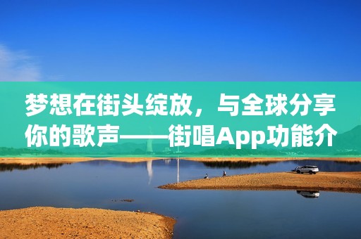 梦想在街头绽放，与全球分享你的歌声——街唱App功能介绍