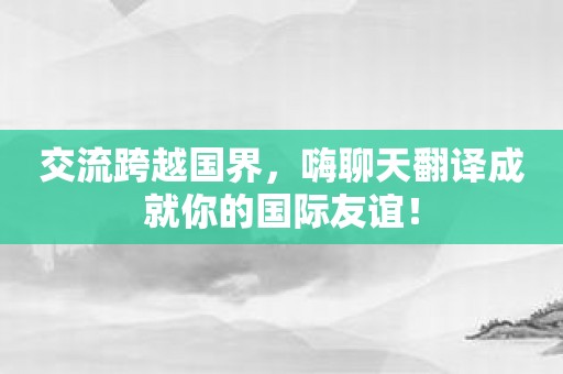 交流跨越国界，嗨聊天翻译成就你的国际友谊！