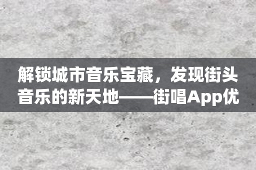 解锁城市音乐宝藏，发现街头音乐的新天地——街唱App优势分析