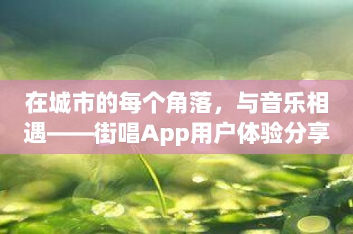在城市的每个角落，与音乐相遇——街唱App用户体验分享