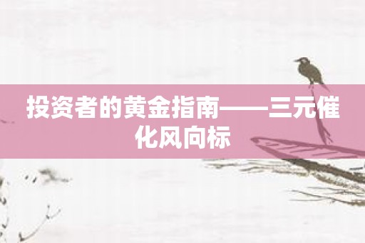 投资者的黄金指南——三元催化风向标