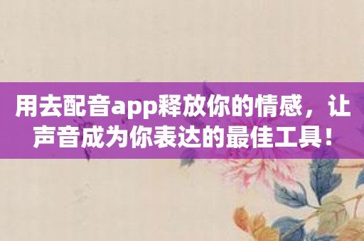 用去配音app释放你的情感，让声音成为你表达的最佳工具！
